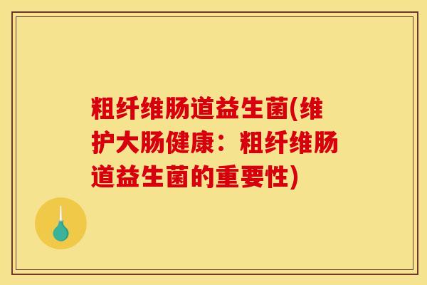 粗纤维肠道益生菌(维护大肠健康：粗纤维肠道益生菌的重要性)