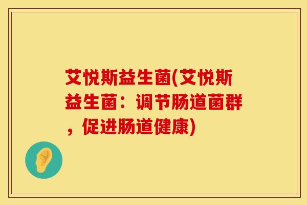 艾悦斯益生菌(艾悦斯益生菌：调节肠道菌群，促进肠道健康)