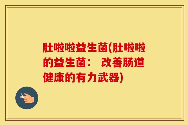 肚啦啦益生菌(肚啦啦的益生菌： 改善肠道健康的有力武器)