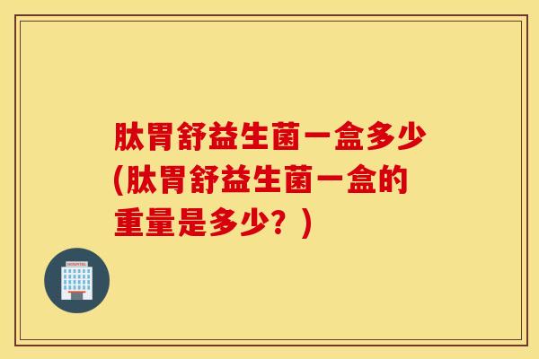肽胃舒益生菌一盒多少(肽胃舒益生菌一盒的重量是多少？)