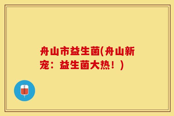 舟山市益生菌(舟山新宠：益生菌大热！)