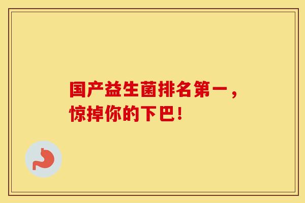 国产益生菌排名第一,惊掉你的下巴! 国产益生菌排名第一,惊掉你的下巴!