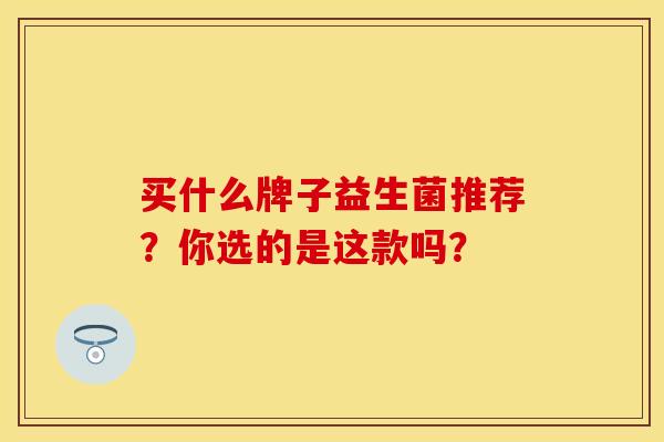 买什么牌子益生菌推荐？你选的是这款吗？