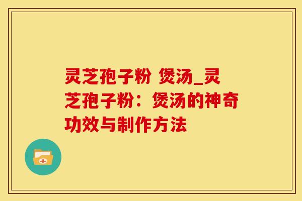 灵芝孢子粉 煲汤_灵芝孢子粉：煲汤的神奇功效与制作方法