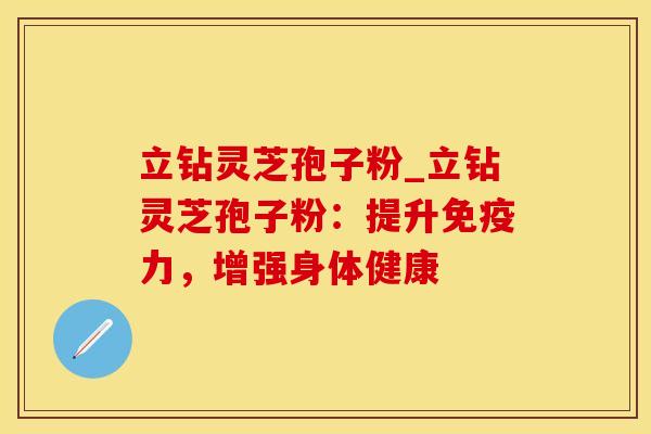 立钻灵芝孢子粉_立钻灵芝孢子粉：提升免疫力，增强身体健康