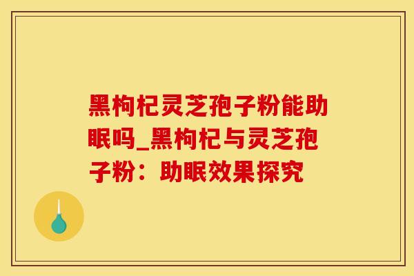 黑枸杞灵芝孢子粉能助眠吗_黑枸杞与灵芝孢子粉：助眠效果探究