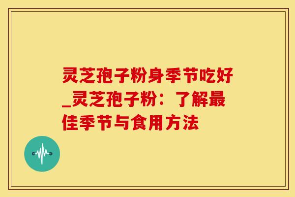 灵芝孢子粉身季节吃好_灵芝孢子粉：了解最佳季节与食用方法