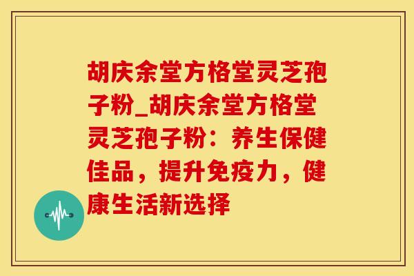 胡庆余堂方格堂灵芝孢子粉_胡庆余堂方格堂灵芝孢子粉：养生保健佳品，提升免疫力，健康生活新选择