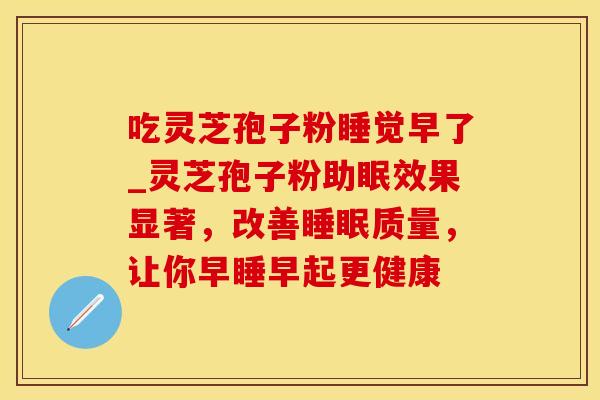 吃灵芝孢子粉睡觉早了_灵芝孢子粉助眠效果显著，改善睡眠质量，让你早睡早起更健康