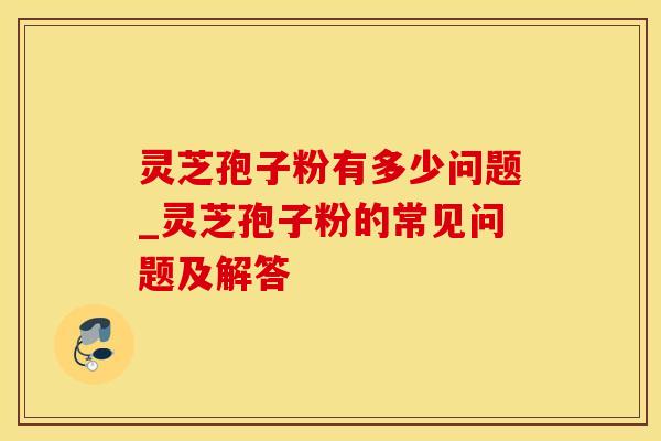 灵芝孢子粉有多少问题_灵芝孢子粉的常见问题及解答