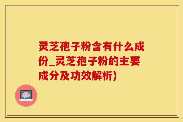 灵芝孢子粉含有什么成份_灵芝孢子粉的主要成分及功效解析)