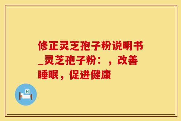 修正灵芝孢子粉说明书_灵芝孢子粉：，改善睡眠，促进健康