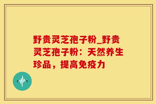 野贵灵芝孢子粉_野贵灵芝孢子粉：天然养生珍品，提高免疫力