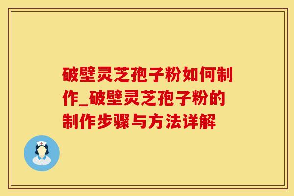 破壁灵芝孢子粉如何制作_破壁灵芝孢子粉的制作步骤与方法详解
