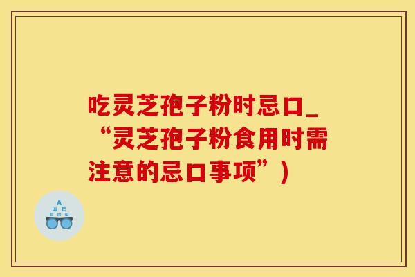 吃灵芝孢子粉时忌口_“灵芝孢子粉食用时需注意的忌口事项”)