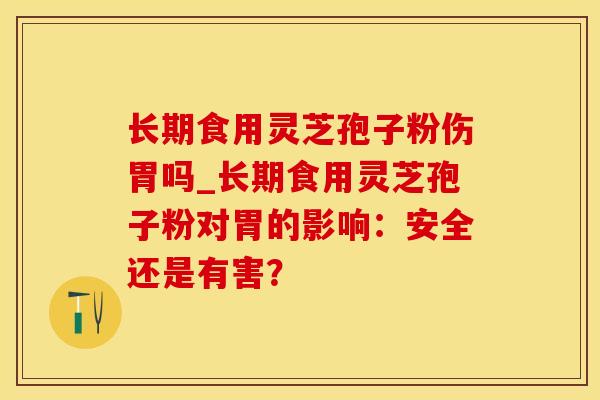 长期食用灵芝孢子粉伤胃吗_长期食用灵芝孢子粉对胃的影响：安全还是有害？