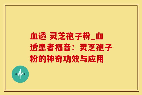 血透 灵芝孢子粉_血透患者福音：灵芝孢子粉的神奇功效与应用