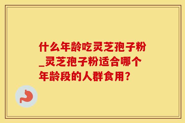 什么年龄吃灵芝孢子粉_灵芝孢子粉适合哪个年龄段的人群食用？