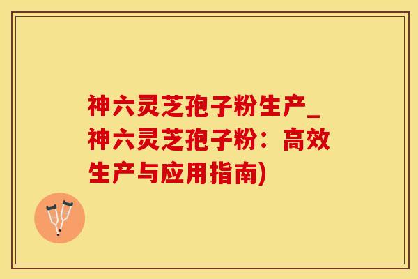 神六灵芝孢子粉生产_神六灵芝孢子粉:高效生产与应用指南) 神六灵芝孢子粉生产_神六灵芝孢子粉:高效生产与应用指南)