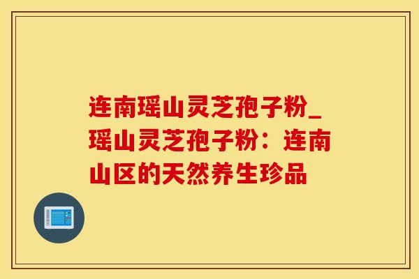 连南瑶山灵芝孢子粉_瑶山灵芝孢子粉：连南山区的天然养生珍品