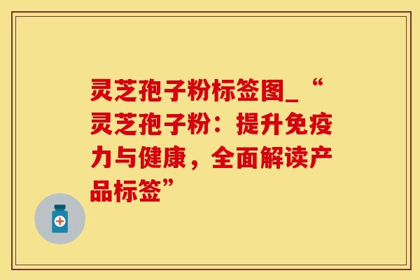 灵芝孢子粉标签图_“灵芝孢子粉：提升免疫力与健康，全面解读产品标签”