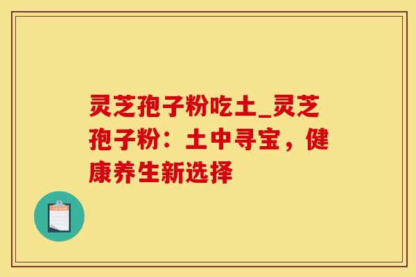 灵芝孢子粉吃土_灵芝孢子粉：土中寻宝，健康养生新选择