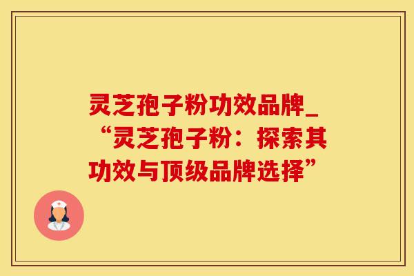 灵芝孢子粉功效品牌_“灵芝孢子粉：探索其功效与顶级品牌选择”