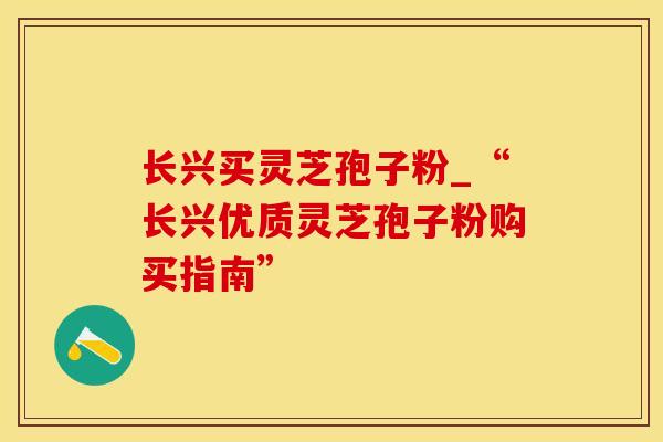 长兴买灵芝孢子粉_“长兴优质灵芝孢子粉购买指南”