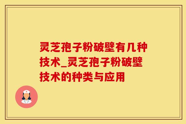 灵芝孢子粉破壁有几种技术_灵芝孢子粉破壁技术的种类与应用