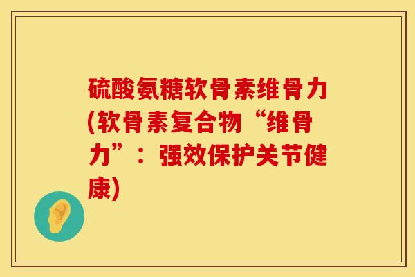 硫酸氨糖软骨素维骨力(软骨素复合物“维骨力”：强效保护关节健康)