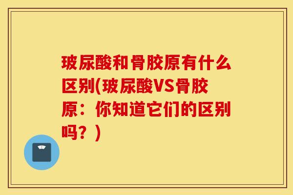 玻尿酸和骨胶原有什么区别(玻尿酸VS骨胶原：你知道它们的区别吗？)