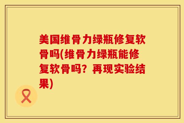 美国维骨力绿瓶修复软骨吗(维骨力绿瓶能修复软骨吗？再现实验结果)