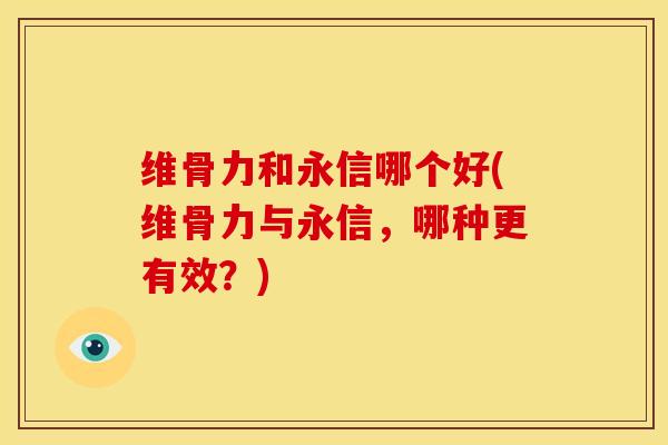维骨力和永信哪个好(维骨力与永信，哪种更有效？)