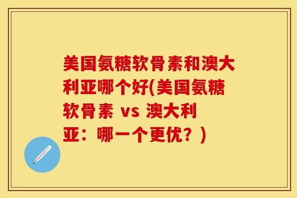 美国氨糖软骨素和澳大利亚哪个好(美国氨糖软骨素 vs 澳大利亚：哪一个更优？)