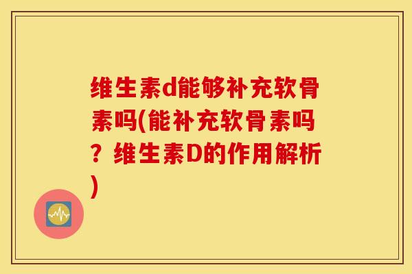 维生素d能够补充软骨素吗(能补充软骨素吗？维生素D的作用解析)