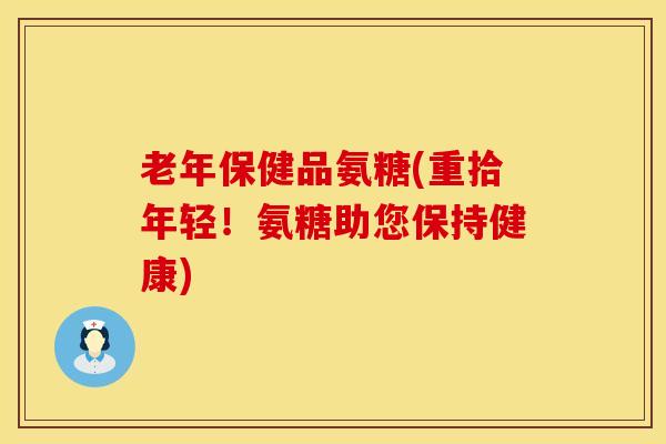 老年保健品氨糖(重拾年轻！氨糖助您保持健康)