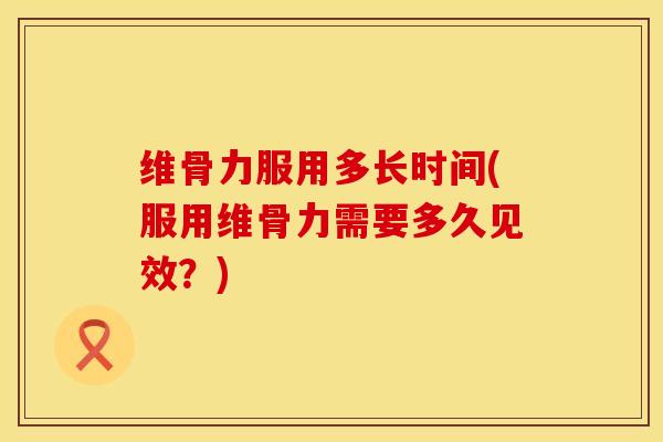 维骨力服用多长时间(服用维骨力需要多久见效？)
