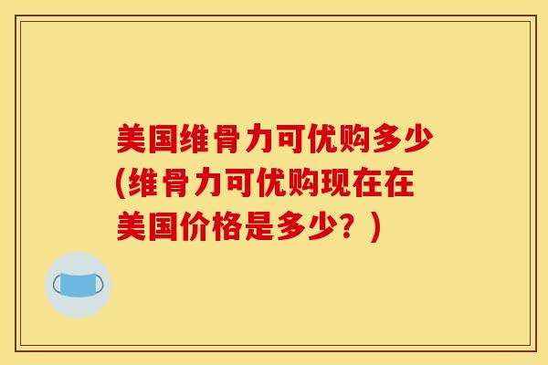 美国维骨力可优购多少(维骨力可优购现在在美国价格是多少？)