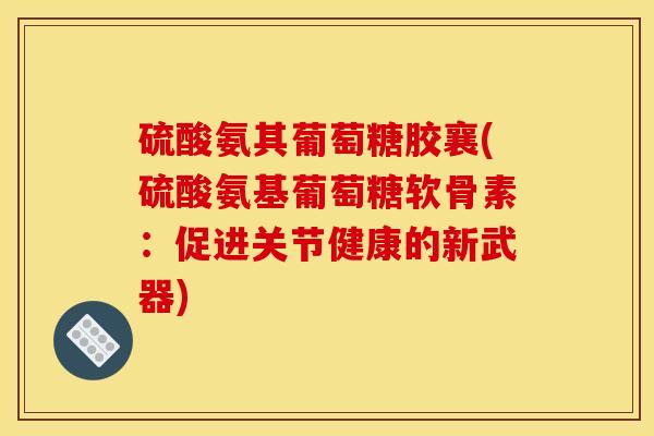 硫酸氨其葡萄糖胶襄(硫酸氨基葡萄糖软骨素：促进关节健康的新武器)