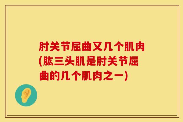 肘关节屈曲又几个肌肉(肱三头肌是肘关节屈曲的几个肌肉之一)