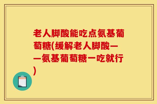 老人脚酸能吃点氨基葡萄糖(缓解老人脚酸——氨基葡萄糖一吃就行)