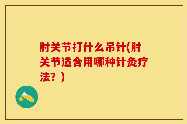 肘关节打什么吊针(肘关节适合用哪种针灸疗法？)