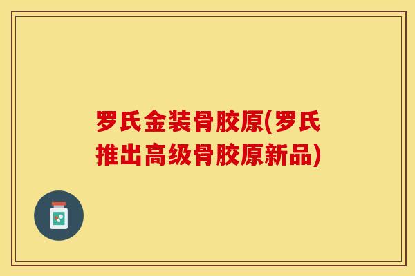 罗氏金装骨胶原(罗氏推出高级骨胶原新品)
