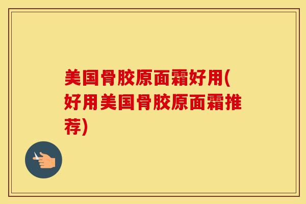 美国骨胶原面霜好用(好用美国骨胶原面霜推荐)