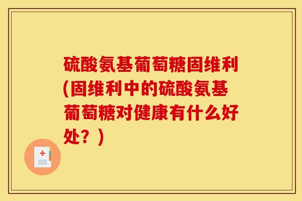 硫酸氨基葡萄糖固维利(固维利中的硫酸氨基葡萄糖对健康有什么好处？)