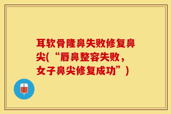 耳软骨隆鼻失败修复鼻尖(“唇鼻整容失败，女子鼻尖修复成功”)