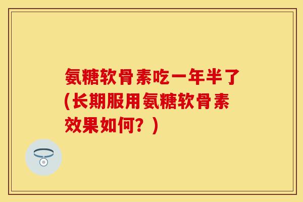 氨糖软骨素吃一年半了(长期服用氨糖软骨素效果如何？)