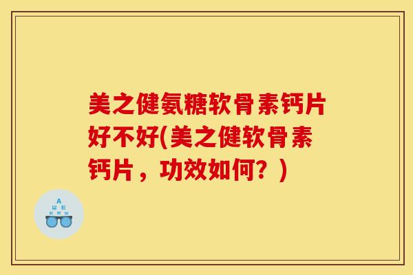 美之健氨糖软骨素钙片好不好(美之健软骨素钙片，功效如何？)