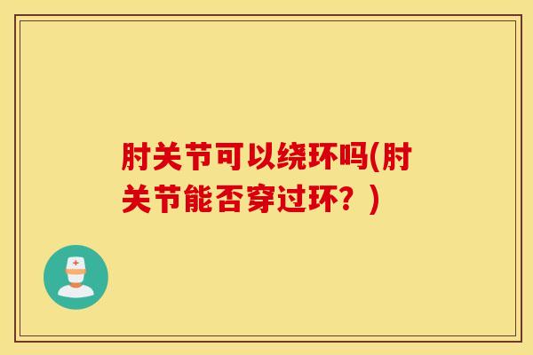 肘关节可以绕环吗(肘关节能否穿过环？)