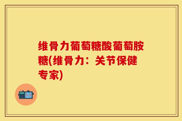 维骨力葡萄糖酸葡萄胺糖(维骨力：关节保健专家)